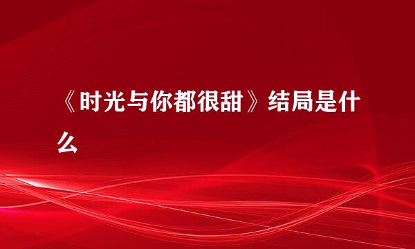 《时光与你都很甜》结局是什么