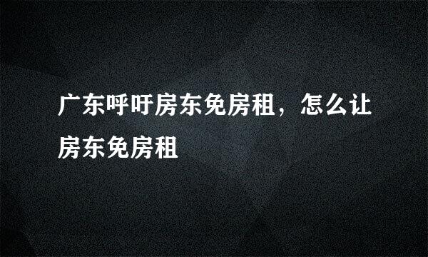 广东呼吁房东免房租，怎么让房东免房租