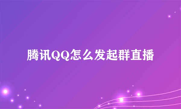 腾讯QQ怎么发起群直播