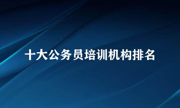 十大公务员培训机构排名