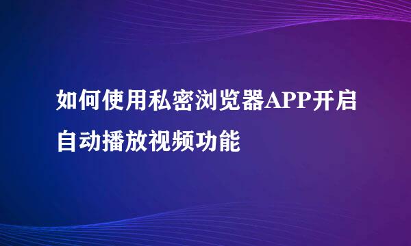 如何使用私密浏览器APP开启自动播放视频功能
