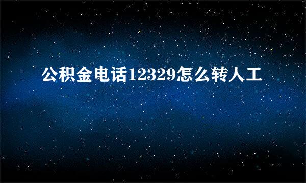 公积金电话12329怎么转人工