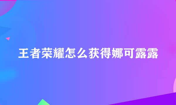 王者荣耀怎么获得娜可露露