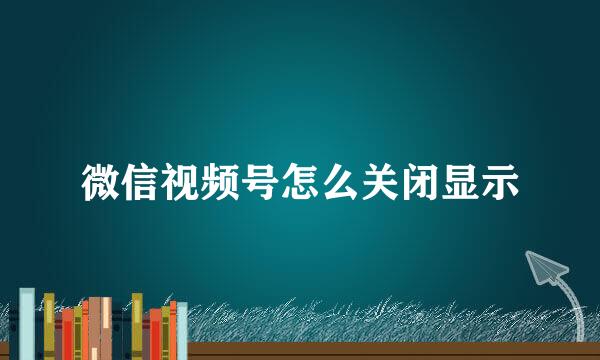 微信视频号怎么关闭显示