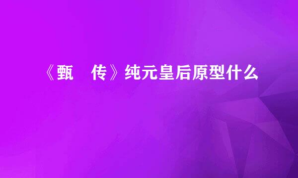 《甄嬛传》纯元皇后原型什么
