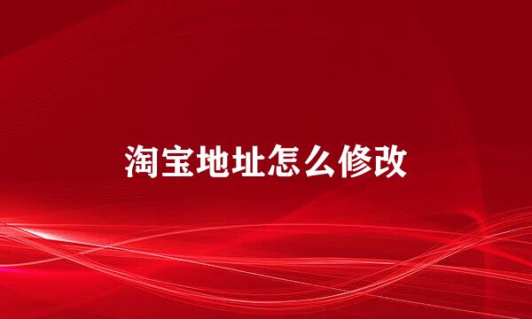 淘宝地址怎么修改