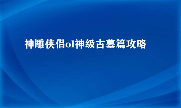 神雕侠侣ol神级古墓篇攻略