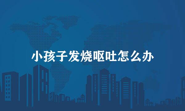 小孩子发烧呕吐怎么办