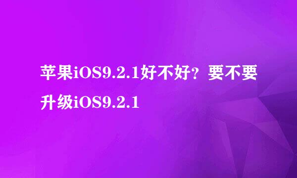 苹果iOS9.2.1好不好？要不要升级iOS9.2.1