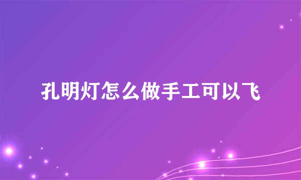 孔明灯怎么做手工可以飞