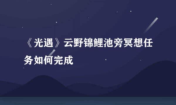 《光遇》云野锦鲤池旁冥想任务如何完成