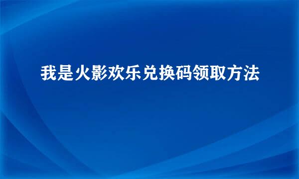 我是火影欢乐兑换码领取方法