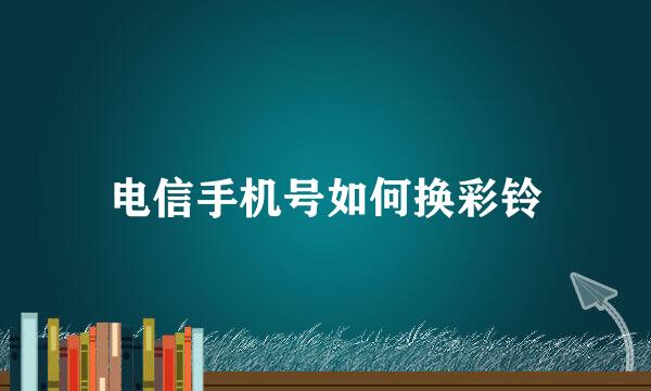 电信手机号如何换彩铃