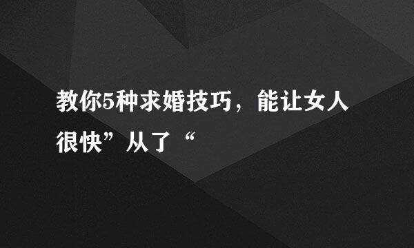 教你5种求婚技巧，能让女人很快”从了“