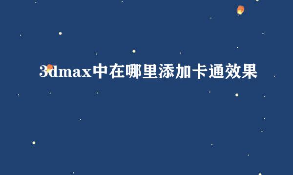 3dmax中在哪里添加卡通效果