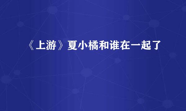 《上游》夏小橘和谁在一起了