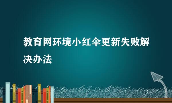 教育网环境小红伞更新失败解决办法
