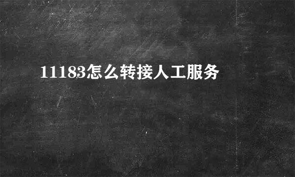 11183怎么转接人工服务