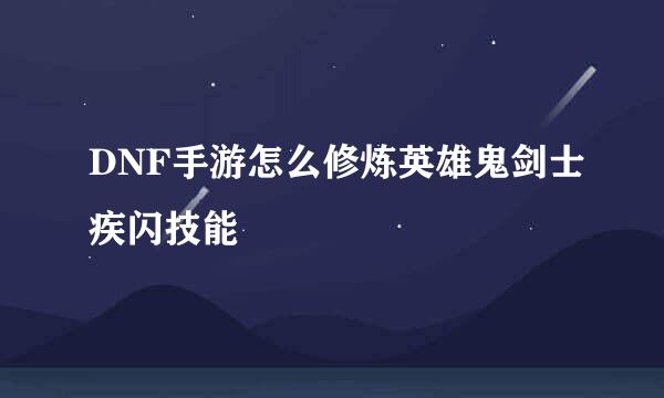 DNF手游怎么修炼英雄鬼剑士疾闪技能