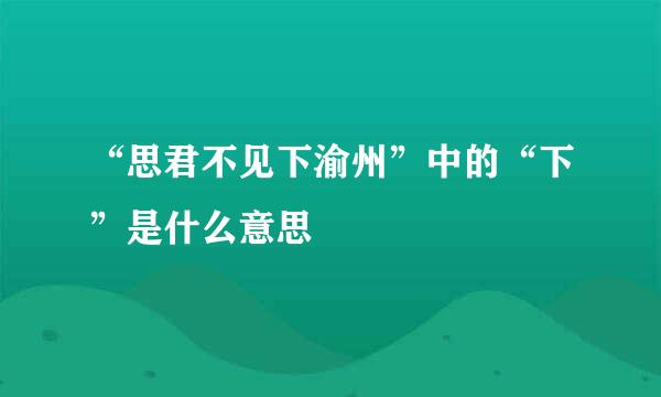 “思君不见下渝州”中的“下”是什么意思