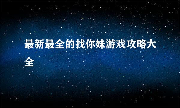 最新最全的找你妹游戏攻略大全