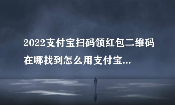 2022支付宝扫码领红包二维码在哪找到怎么用支付宝扫码领取红包使用方法