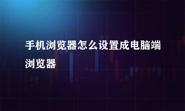手机浏览器怎么设置成电脑端浏览器