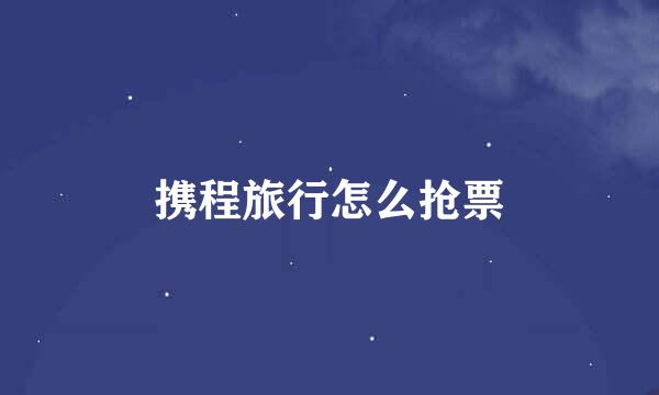 携程旅行怎么抢票