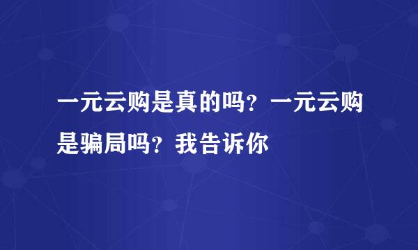 一元云购是真的吗？一元云购是骗局吗？我告诉你