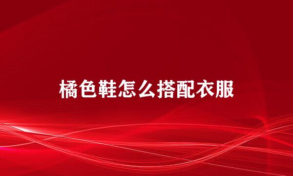 橘色鞋怎么搭配衣服