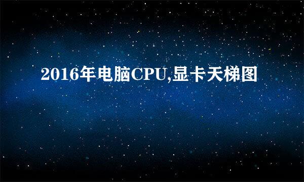 2016年电脑CPU,显卡天梯图