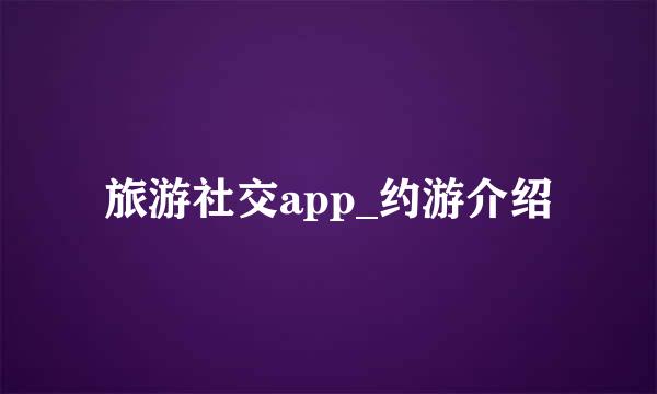 旅游社交app_约游介绍
