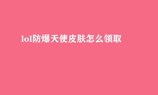 lol防爆天使皮肤怎么领取