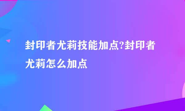 封印者尤莉技能加点?封印者尤莉怎么加点
