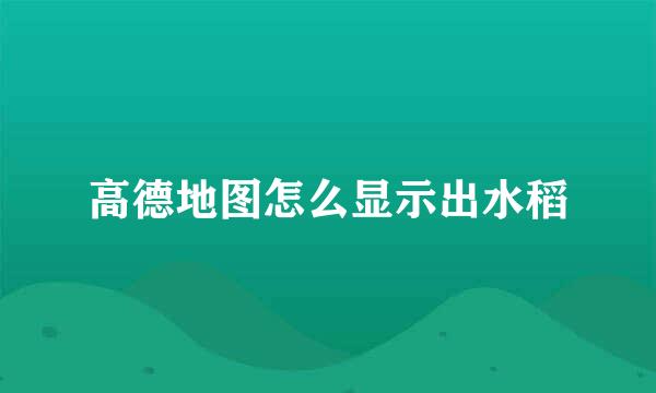 高德地图怎么显示出水稻
