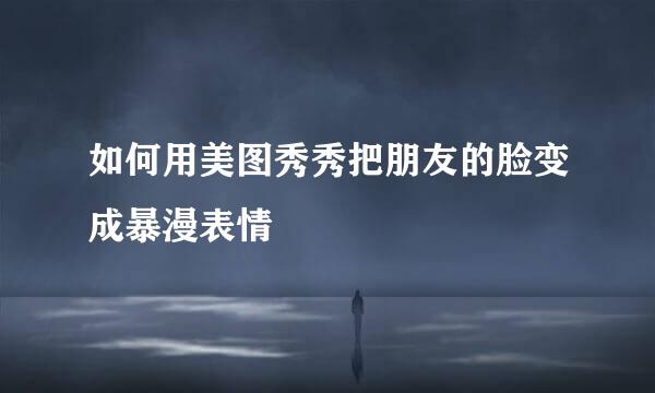 如何用美图秀秀把朋友的脸变成暴漫表情