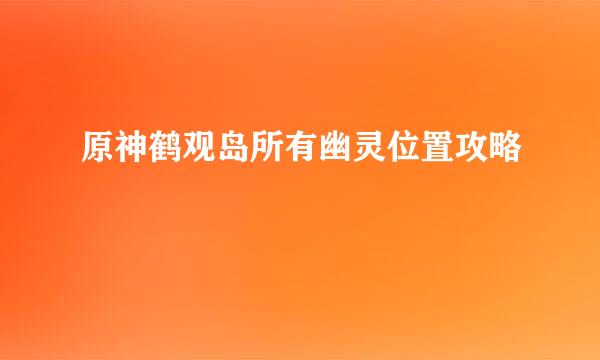 原神鹤观岛所有幽灵位置攻略
