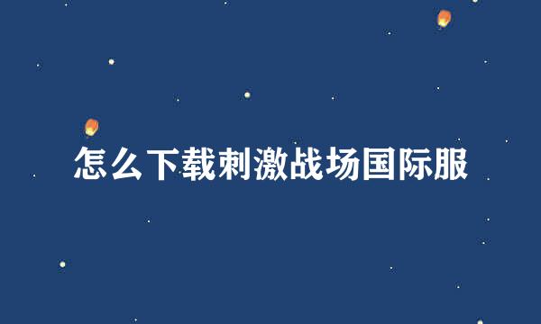 怎么下载刺激战场国际服