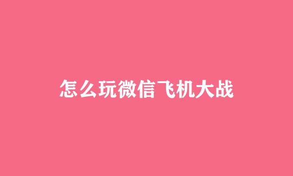 怎么玩微信飞机大战