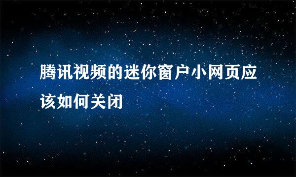 腾讯视频的迷你窗户小网页应该如何关闭