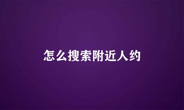 怎么搜索附近人约