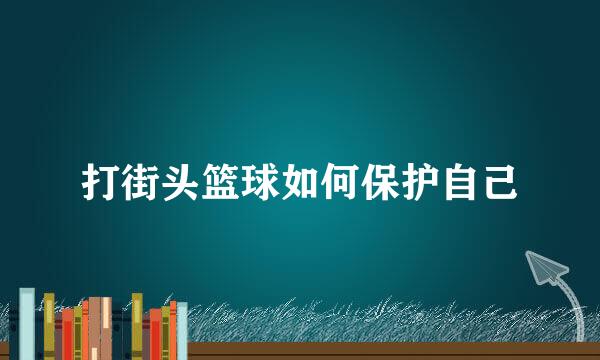 打街头篮球如何保护自己