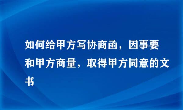 如何给甲方写协商函，因事要和甲方商量，取得甲方同意的文书