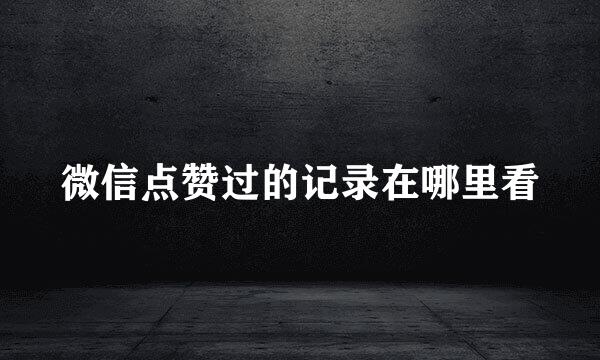 微信点赞过的记录在哪里看