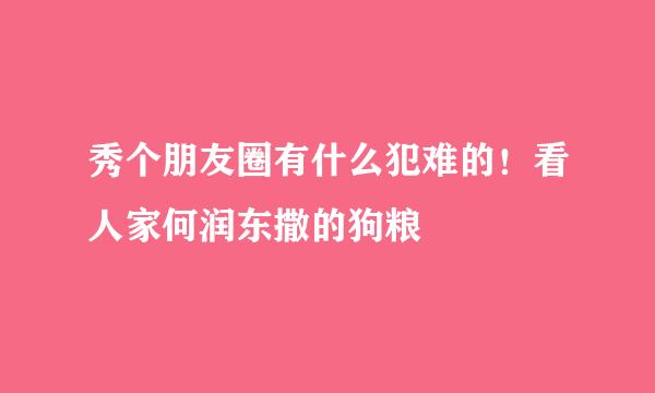 秀个朋友圈有什么犯难的！看人家何润东撒的狗粮