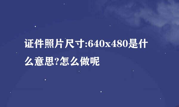 证件照片尺寸:640x480是什么意思?怎么做呢