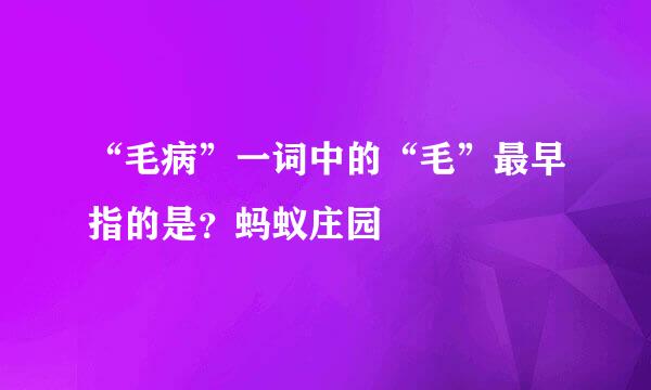 “毛病”一词中的“毛”最早指的是？蚂蚁庄园