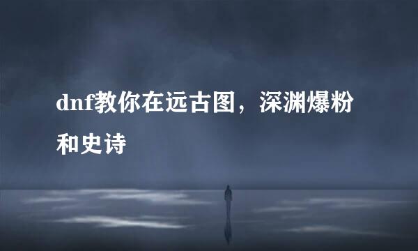 dnf教你在远古图，深渊爆粉和史诗