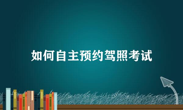 如何自主预约驾照考试