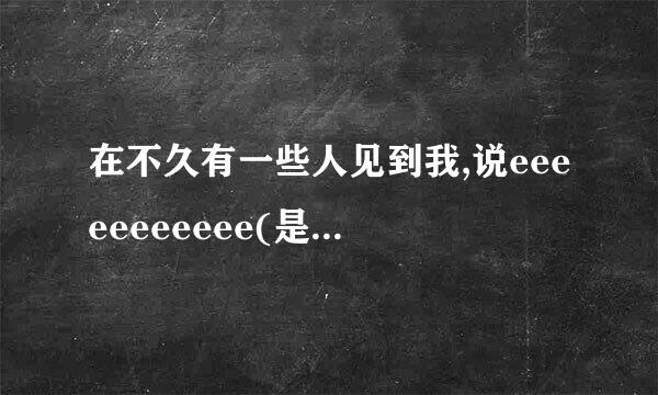 在不久有一些人见到我,说eeeeeeeeeee(是什么意思?)